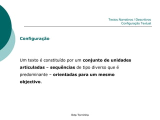 Textos Narrativos / Descritivos
                                                 Configuração Textual




Configuração




Um texto é constituído por um conjunto de unidades
articuladas – sequências de tipo diverso que é
predominante – orientadas para um mesmo
objectivo.




                       Rita Torrinha
 
