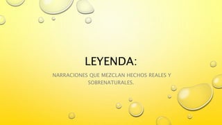 LEYENDA:
NARRACIONES QUE MEZCLAN HECHOS REALES Y
SOBRENATURALES.
 