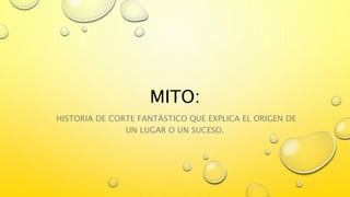 MITO:
HISTORIA DE CORTE FANTÁSTICO QUE EXPLICA EL ORIGEN DE
UN LUGAR O UN SUCESO.
 