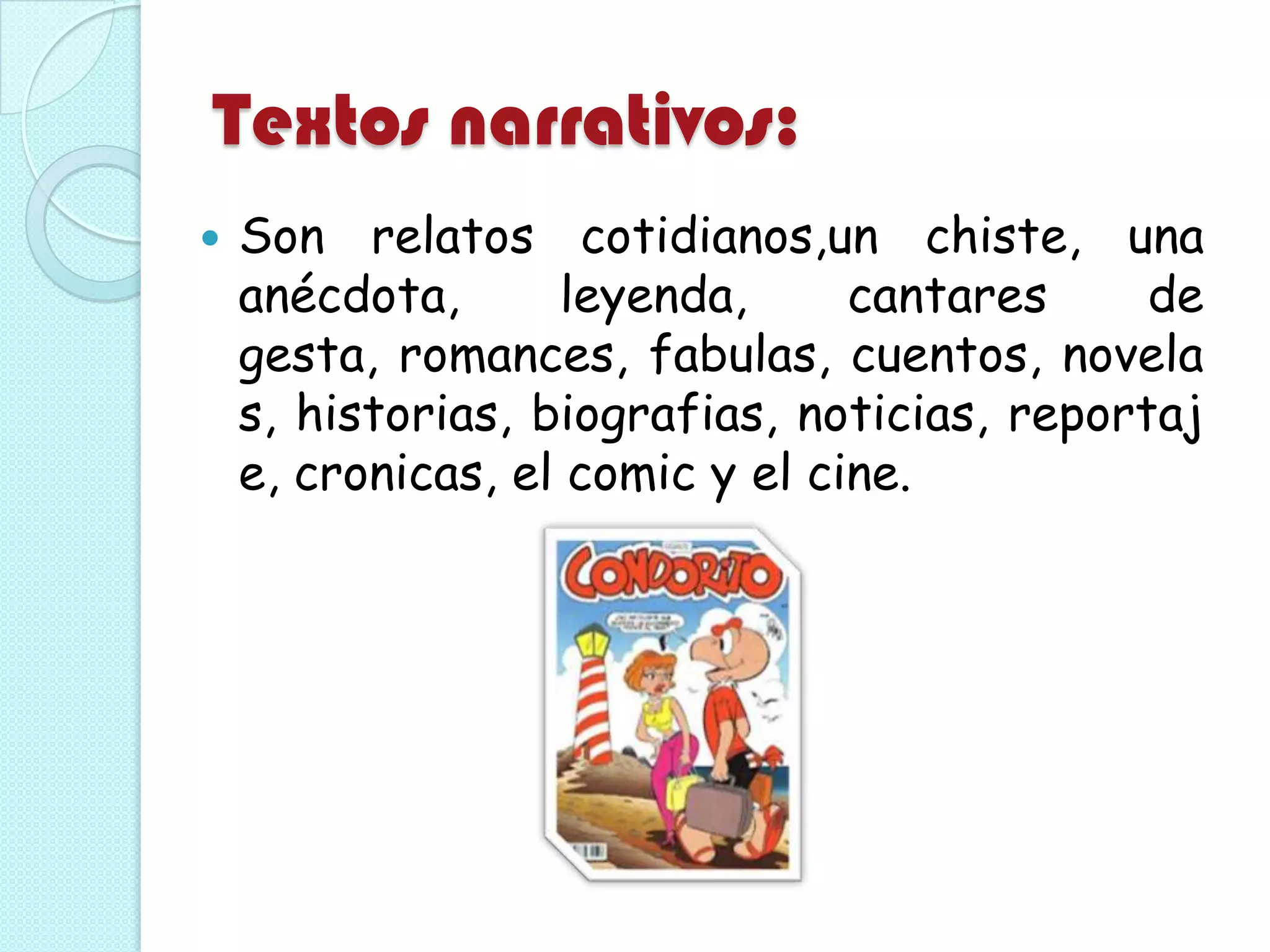 Textos narrativos:
 Son relatos cotidianos,un chiste, una
anécdota, leyenda, cantares de
gesta, romances, fabulas, cuentos, novela
s, historias, biografias, noticias, reportaj
e, cronicas, el comic y el cine.
 
