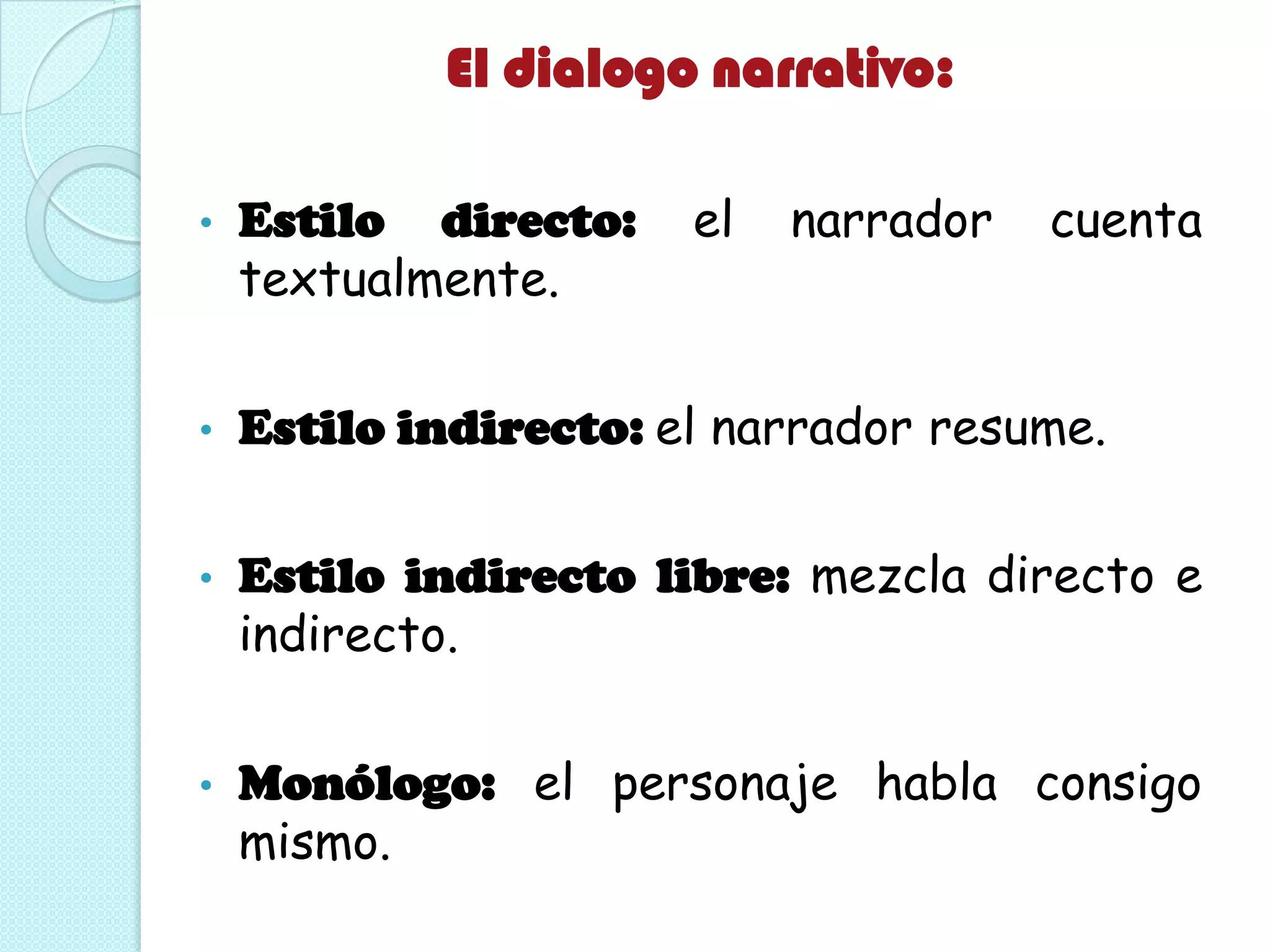 El dialogo narrativo:
• Estilo directo: el narrador cuenta
textualmente.
• Estilo indirecto: el narrador resume.
• Estilo indirecto libre: mezcla directo e
indirecto.
• Monólogo: el personaje habla consigo
mismo.
 
