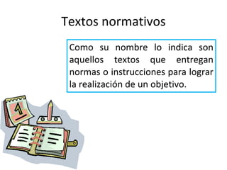 Textos normativos Como su nombre lo indica son aquellos textos que entregan normas o instrucciones para lograr la realización de un objetivo. 