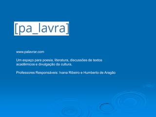 www.palavrar.com
Um espaço para poesia, literatura, discussões de textos
acadêmicos e divulgação da cultura.
Professores Responsáveis: Ivana Ribeiro e Humberto de Aragão
 