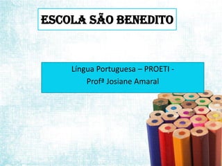 Escola São Benedito

Língua Portuguesa – PROETI Profª Josiane Amaral

 