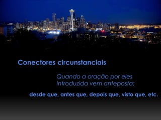 Conectores circunstanciais
Quando a oração por eles
Introduzida vem anteposta:
desde que, antes que, depois que, visto que, etc.
 