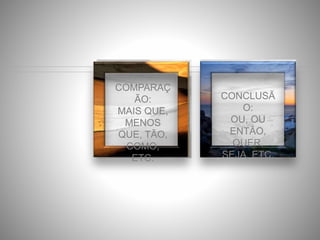 COMPARAÇ
ÃO:
MAIS QUE,
MENOS
QUE, TÃO,
COMO,
ETC.
CONCLUSÃ
O:
OU, OU
ENTÃO,
QUER,
SEJA, ETC.
 