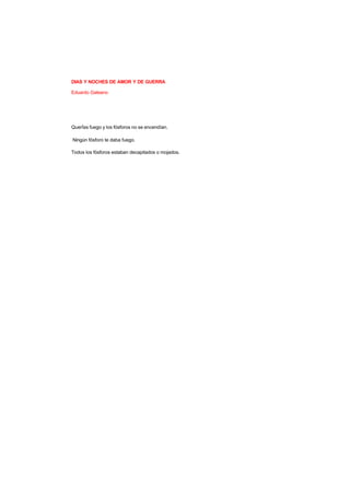 DIAS Y NOCHES DE AMOR Y DE GUERRA
Eduardo Galeano
QuerÍas fuego y los fósforos no se encendían.
Ningún fósforo te daba fuego.
Todos los fósforos estaban decapitados o mojados.
 