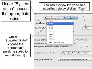 Under “System        You can preview the voice and
 Voice” choose       speaking rate by clicking “Play”
the appropriate
     voice.



    Under
 “Speaking Rate”
   choose the
   appropriate
speaking speed for
 your student(s).
 