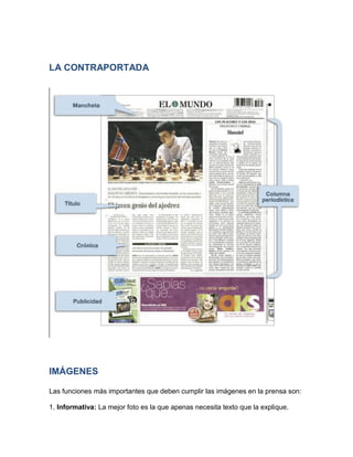LA CONTRAPORTADA 
IMÁGENES 
Las funciones más importantes que deben cumplir las imágenes en la prensa son: 
1. Informativa: La mejor foto es la que apenas necesita texto que la explique. 
 