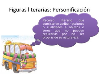 Figuras literarias: Personificación
              Recurso     literario     que
              consiste en atribuir acciones
              o cualidades a objetos o
              seres que no pueden
              realizarlas por no ser
              propias de su naturaleza.
 