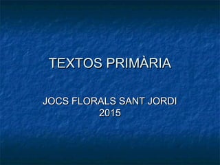 TEXTOS PRIMÀRIATEXTOS PRIMÀRIA
JOCS FLORALS SANT JORDIJOCS FLORALS SANT JORDI
20152015
 