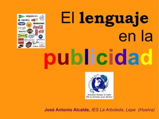 El  lenguaje   en la  p u b l i c i d a d José Antonio Alcalde,  IES La Arboleda, Lepe  (Huelva) 