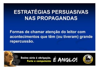 ESTRATÉGIAS PERSUASIVASESTRATÉGIAS PERSUASIVAS
NAS PROPAGANDASNAS PROPAGANDAS
Formas de chamar atenção do leitor comFormas de chamar atenção do leitor com
acontecimentos que têm (ou tiveram) grandeacontecimentos que têm (ou tiveram) grandeacontecimentos que têm (ou tiveram) grandeacontecimentos que têm (ou tiveram) grande
repercussão.repercussão.
 