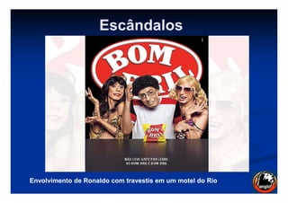 Escândalos
Envolvimento de Ronaldo com travestis em um motel do RioEnvolvimento de Ronaldo com travestis em um motel do Rio
 