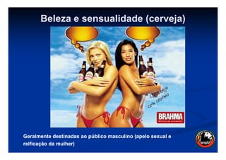 Beleza e sensualidade (cerveja)
Geralmente destinadas ao público masculino (apelo sexual eGeralmente destinadas ao público masculino (apelo sexual e
reificaçãoreificação da mulher)da mulher)
 
