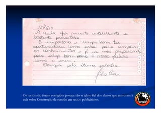 Os textos não foram corrigidos porque são o relato fiel dos alunos que assistiram à
aula sobre Construção de sentido em textos publicitários.
 