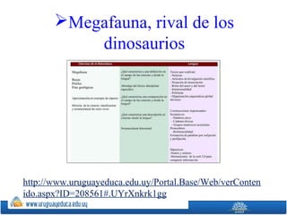 Megafauna, rival de los
dinosaurios
http://www.uruguayeduca.edu.uy/Portal.Base/Web/verConten
ido.aspx?ID=208561#.UYrXnkrk1gg
 
