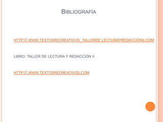 BIBLIOGRAFÍA
HTTP://.WWW.TEXTOSRECREATIVOS_TALLERDE LECTURAYREDACCIÓNII.COM
LIBRO: TALLER DE LECTURA Y REDACCIÓN II
HTTP://.WWW.TEXTOSRECREATIVOS.COM
 