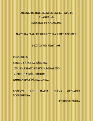 Colegio de bachilleres del estado de
Tlaxcala.
Plantel: 19 xaloztoc.
Materia: taller de lectura y redacción ii.
“textos recreativos”.
Presentes:
Sergio Sánchez Sánchez.
Jesús mariano Pérez Magdaleno.
Michel García bretón.
Ammisadday Pérez López.
Docente: Lic. María Elena olivares
Nochebuena.
PERIODO: 2013A
 