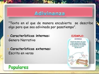 “Texto en el que de manera encubierta se describe
algo para que sea adivinada por pasatiempo”.
 Características internas: EJEMPLO:
Genero Narrativo
 Características externas:
Escrito en verso
 