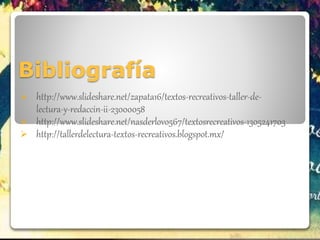 Bibliografía
 http://www.slideshare.net/zapata16/textos-recreativos-taller-de-
lectura-y-redaccin-ii-23000058
 http://www.slideshare.net/nasderlovo567/textosrecreativos-1305241703
 http://tallerdelectura-textos-recreativos.blogspot.mx/
 
