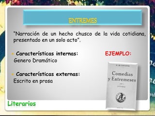 “Narración de un hecho chusco de la vida cotidiana,
presentado en un solo acto”.
 Características internas: EJEMPLO:
Genero Dramático
 Características externas:
Escrito en prosa
 