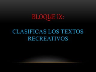 BLOQUE IX:
CLASIFICAS LOS TEXTOS
RECREATIVOS
 