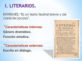 I. LITERARIOS.
ENTREMÉS: "Es un texto teatral breve y de
carácter jocoso".
*Características internas:
Género dramático.
Función emotiva.
*Características externas:
Escrito en diálogo.
 