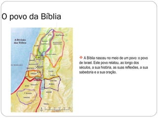 O povo da Bíblia



                    A Bíblia nasceu no meio de um povo: o povo
                   de Israel. Este povo relatou, ao longo dos
                   séculos, a sua história, as suas reflexões, a sua
                   sabedoria e a sua oração.
 