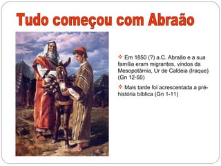  Em 1850 (?) a.C. Abraão e a sua
família eram migrantes, vindos da
Mesopotâmia, Ur de Caldeia (Iraque)
(Gn 12-50)
 Mais tarde foi acrescentada a pré-
história bíblica (Gn 1-11)
 