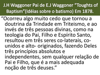 “Ocorreu algo muito cedo que tornou a
doutrina da Trindade em Triteismo, e ao
invés de três pessoas divinas, como na
teologia do Pai, Filho e Espírito Santo,
resultou em três seres co-laterais, co-
unidos e alto- originados, fazendo Deles
três princípios absolutos e
independentes, sem qualquer relação de
Pai e Filho, que é a mais adequada
noção de três deuses.”
 