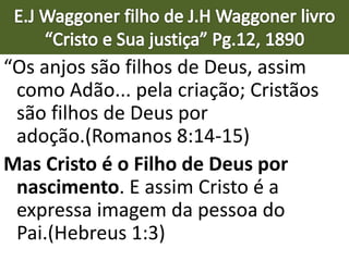 “Os anjos são filhos de Deus, assim
como Adão... pela criação; Cristãos
são filhos de Deus por
adoção.(Romanos 8:14-15)
Mas Cristo é o Filho de Deus por
nascimento. E assim Cristo é a
expressa imagem da pessoa do
Pai.(Hebreus 1:3)
 