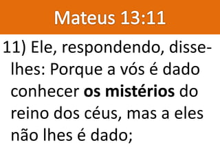 11) Ele, respondendo, disse-
lhes: Porque a vós é dado
conhecer os mistérios do
reino dos céus, mas a eles
não lhes é dado;
 