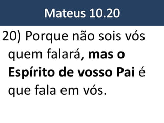 20) Porque não sois vós
quem falará, mas o
Espírito de vosso Pai é
que fala em vós.
 