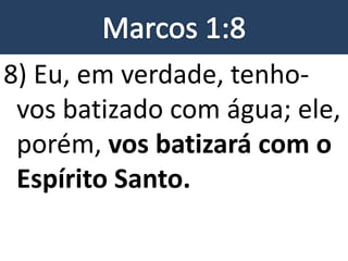 8) Eu, em verdade, tenho-
vos batizado com água; ele,
porém, vos batizará com o
Espírito Santo.
 