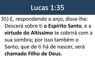 35) E, respondendo o anjo, disse-lhe:
Descerá sobre ti o Espírito Santo, e a
virtude do Altíssimo te cobrirá com a
sua sombra; por isso também o
Santo, que de ti há de nascer, será
chamado Filho de Deus.
 