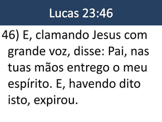 46) E, clamando Jesus com
grande voz, disse: Pai, nas
tuas mãos entrego o meu
espírito. E, havendo dito
isto, expirou.
 