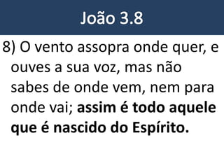 8) O vento assopra onde quer, e
ouves a sua voz, mas não
sabes de onde vem, nem para
onde vai; assim é todo aquele
que é nascido do Espírito.
 