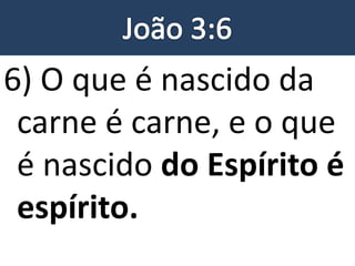 6) O que é nascido da
carne é carne, e o que
é nascido do Espírito é
espírito.
 