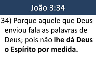 34) Porque aquele que Deus
enviou fala as palavras de
Deus; pois não lhe dá Deus
o Espírito por medida.
 