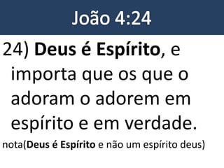 24) Deus é Espírito, e
importa que os que o
adoram o adorem em
espírito e em verdade.
nota(Deus é Espírito e não um espírito deus)
 