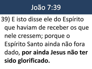 39) E isto disse ele do Espírito
que haviam de receber os que
nele cressem; porque o
Espírito Santo ainda não fora
dado, por ainda Jesus não ter
sido glorificado.
 