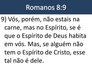 9) Vós, porém, não estais na
carne, mas no Espírito, se é
que o Espírito de Deus habita
em vós. Mas, se alguém não
tem o Espírito de Cristo, esse
tal não é dele.
 