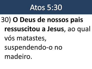 30) O Deus de nossos pais
ressuscitou a Jesus, ao qual
vós matastes,
suspendendo-o no
madeiro.
 