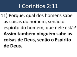 11) Porque, qual dos homens sabe
as coisas do homem, senão o
espírito do homem, que nele está?
Assim também ninguém sabe as
coisas de Deus, senão o Espírito
de Deus.
 