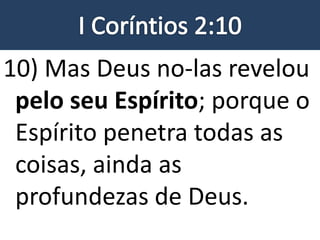 10) Mas Deus no-las revelou
pelo seu Espírito; porque o
Espírito penetra todas as
coisas, ainda as
profundezas de Deus.
 