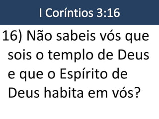 16) Não sabeis vós que
sois o templo de Deus
e que o Espírito de
Deus habita em vós?
 
