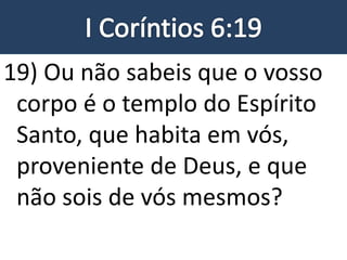 19) Ou não sabeis que o vosso
corpo é o templo do Espírito
Santo, que habita em vós,
proveniente de Deus, e que
não sois de vós mesmos?
 
