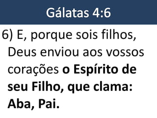 6) E, porque sois filhos,
Deus enviou aos vossos
corações o Espírito de
seu Filho, que clama:
Aba, Pai.
 