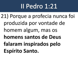 21) Porque a profecia nunca foi
produzida por vontade de
homem algum, mas os
homens santos de Deus
falaram inspirados pelo
Espírito Santo.
 
